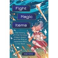Fight, Magic, Items The History of Final Fantasy, Dragon Quest, and the Rise of Japanese RPGs in the West by Moher, Aidan, 9780762479634