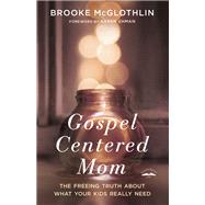 Gospel-Centered Mom The Freeing Truth About What Your Kids Really Need by McGlothlin, Brooke; Ehman, Karen, 9780735289635