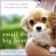 Small Dogs, Big Hearts : A Guide to Caring for Your Little Dog by Arden, Darlene, 9780471779636