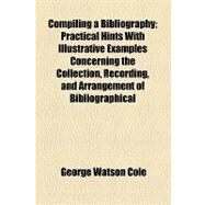 Compiling a Bibliography: Practical Hints With Illustrative Examples Concerning the Collection, Recording, and Arrangement of Bibliographical Materials by Cole, George Watson, 9781154469639