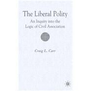 The Liberal Polity An Inquiry into the Logic of Civil Association by Carr, Craig L., 9780230019645