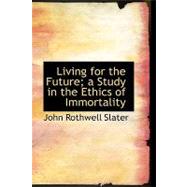 Living for the Future; A Study in the Ethics of Immortality by Slater, John Rothwell, 9781115309646