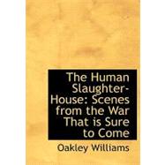 The Human Slaughter-house: Scenes from the War That Is Sure to Come by Williams, Oakley, 9780554519647