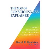 The Map of Consciousness Explained A Proven Energy Scale to Actualize Your Ultimate Potential by Hawkins, David R., 9781401959647