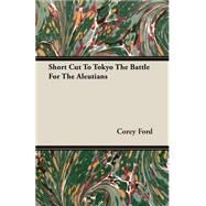 Short Cut to Tokyo the Battle for the Aleutians by Ford, Corey, 9781406769647