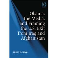 Obama, the Media, and Framing the U.s. Exit from Iraq and Afghanistan by King,Erika G., 9781409429647