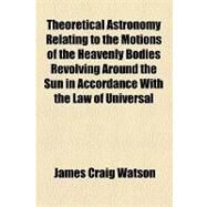 Theoretical Astronomy Relating to the Motions of the Heavenly Bodies Revolving Around the Sun in Accordance With the Law of Universal Gravitation by Watson, James Craig, 9781154449648