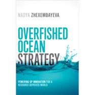 Overfished Ocean Strategy Powering Up Innovation for a Resource-Deprived World by Zhexembayeva, Nadya, 9781609949648