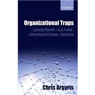 Organizational Traps Leadership, Culture, Organizational Design by Argyris, Chris, 9780199639649