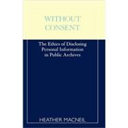 Without Consent The Ethics of Disclosing Personal Information in Public Archives by MacNeil, Heather, 9780810839649