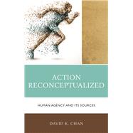 Action Reconceptualized Human Agency and Its Sources by Chan, David K., 9781498519649