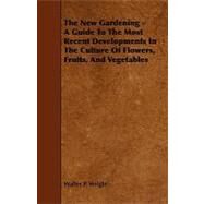 The New Gardening: A Guide to the Most Recent Developments in the Culture of Flowers, Fruits, and Vegetables by Wright, Walter P., 9781444619652
