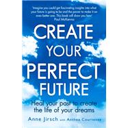 Create Your Perfect Future Heal Your Past to Create the Life of Your Dreams by Jirsch, Anne; Courtenay, Anthea, 9780749959654