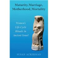 Maturity, Marriage, Motherhood, Mortality Women's Life-Cycle Rituals in Ancient Israel by Ackerman, Susan, 9780197809655