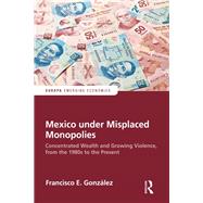 Mexico under Misplaced Monopolies: Concentrated Wealth and Growing Violence, from the 1980s to the Present by Gonzalez,Francisco E., 9781857439656