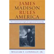 James Madison Rules America The Constitutional Origins of Congressional Partisanship by Connelly, William F., Jr., 9780742599659