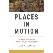 Places in Motion The Fluid Identities of Temples, Images, and Pilgrims by Kinnard, Jacob N., 9780199359660