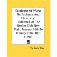 Catalogue Of Works On Alchemy And Chemistry by Grolier Club, 9780548829660