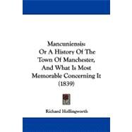 Mancuniensis : Or A History of the Town of Manchester, and What Is Most Memorable Concerning It (1839) by Hollingworth, Richard, 9781104269661