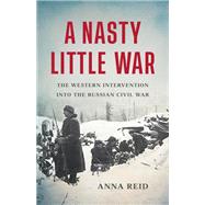 A Nasty Little War The Western Intervention into the Russian Civil War by Reid, Anna, 9781541619661