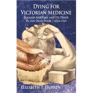 Dying for Victorian Medicine English Anatomy and its Trade in the Dead Poor, c.1834 - 1929 by Hurren, Elizabeth T., 9780230219663