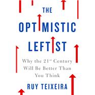 The Optimistic Leftist Why the 21st Century Will Be Better Than You Think by Teixeira, Ruy, 9781250089663