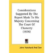 Considerations Suggested By The Report Made To His Majesty Concerning The Court Of Chancery by John Hatchard & Son, 9780548579664
