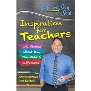 Chicken Soup for the Soul:  Inspiration for Teachers 101 Stories about How You Make a Difference by Newmark, Amy; Kajitani, Alex, 9781611599664