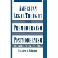 American Legal Thought from Premodernism to Postmodernism An Intellectual Voyage by Feldman, Stephen M., 9780195109665