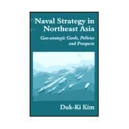 Naval Strategy in Northeast Asia: Geo-strategic Goals, Policies and Prospects by Kim,Duk-Ki, 9780714649665
