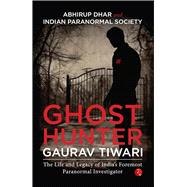 Ghost Hunter Gaurav Tiwari The Life and Legacy of India's Foremost Paranormal Investigator by Dhar, Abhirup, 9789355209665