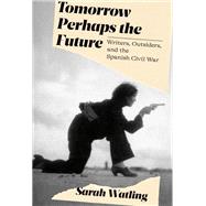 Tomorrow Perhaps the Future Writers, Outsiders, and the Spanish Civil War by Watling, Sarah, 9780593319666