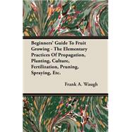 Beginners' Guide to Fruit Growing: The Elementary Practices of Propagation, Planting, Culture, Fertilization, Pruning, Spraying, Etc. by Waugh, Frank Albert, 9781406719666