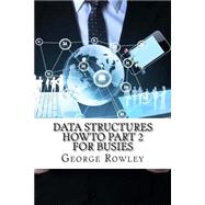 Data Structures Howto Part 2 for Busies by Rowley, George, 9781522929666
