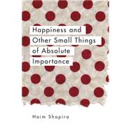 Happiness and Other Small Things of Absolute Importance by Shapira, Haim, 9781780289670