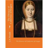 The Divorce of Catherine of Aragon by Froude, J. A., 9781508639671