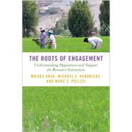 The Roots of Engagement Understanding Opposition and Support for Resource Extraction by Arce, Moiss; Hendricks, Michael S.; Polizzi, Marc S., 9780197639672