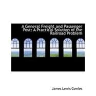 A General Freight and Passenger Post: A Practical Solution of the Railroad Problem by Cowles, James Lewis, 9780554799674