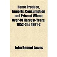 Home Produce, Imports, Consumption and Price of Wheat over 40 Harvest-years, 1852-3 to 1891-2 by Lawes, John Bennet; Gilbert, Joseph Henry, 9781151729675