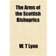 The Arms of the Scottish Bishoprics by Lyon, W. T., 9781152709676