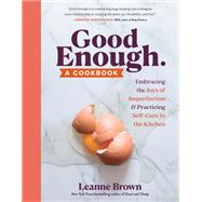 Good Enough A Cookbook: Embracing the Joys of Imperfection and Practicing Self-Care in the Kitchen by Brown, Leanne, 9781523509676