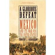A Glorious Defeat Mexico and Its War with the United States by Henderson, Timothy J., 9780809049677