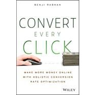 Convert Every Click Make More Money Online with Holistic Conversion Rate Optimization by Rabhan, Benji, 9781118759677