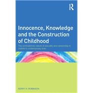 Innocence, Knowledge and the Construction of Childhood: The contradictory nature of sexuality and censorship in childrens contemporary lives by Robinson; Kerry, 9780415609678