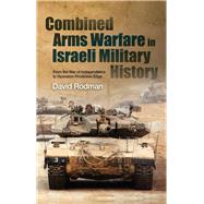 Combined Arms Warfare in Israeli Military History From the War of Independence to Operation Protective Edge by Rodman, David, 9781845199678