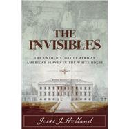 The Invisibles: The Untold Story of African American Slaves in the White House by Holland, Jesse, 9781493029679