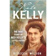 Kate Kelly The true story of Ned Kelly's little sister by Wilson, Rebecca, 9781760879679