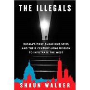 The Illegals Russia's Most Audacious Spies and Their Century-Long Mission to Infiltrate the West by Walker, Shaun, 9780593319680