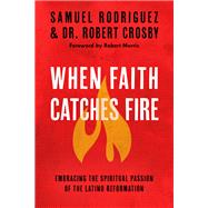 When Faith Catches Fire Embracing the Spiritual Passion of the Latino Reformation by Rodriguez, Samuel; Crosby, Robert C.; Morris, Robert, 9780735289680