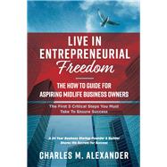 Live in Entrepreneurial Freedom The How to Guide for Aspiring Midlife Business Owners by Alexander, Charles M., 9781543959680